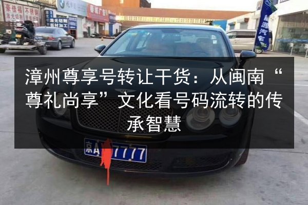 漳州尊享号转让干货：从闽南“尊礼尚享”文化看号码流转的传承智慧