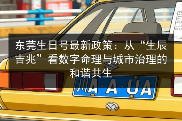 东莞生日号最新政策：从“生辰吉兆”看数字命理与城市治理的和谐共生 第2张