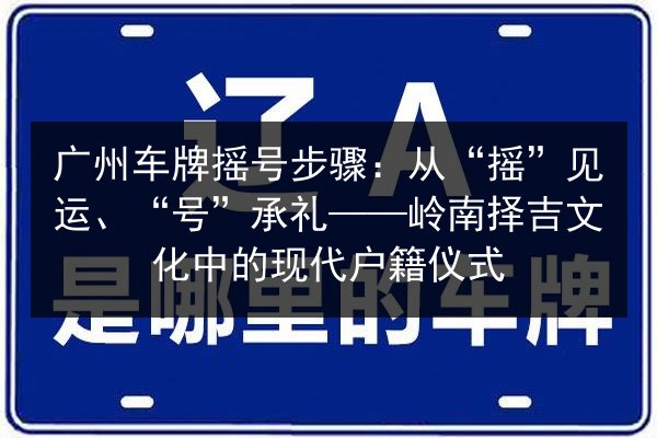 广州车牌摇号步骤:从“摇”见运、“号”承礼——岭南择吉文化中的现代户籍仪式 第2张 广州车牌摇号步骤:从“摇”见运、“号”承礼——岭南择吉文化中的现代户籍仪式 第2张