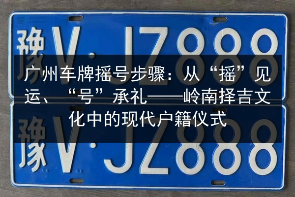 广州车牌摇号步骤:从“摇”见运、“号”承礼——岭南择吉文化中的现代户籍仪式 第3张 广州车牌摇号步骤:从“摇”见运、“号”承礼——岭南择吉文化中的现代户籍仪式 第3张
