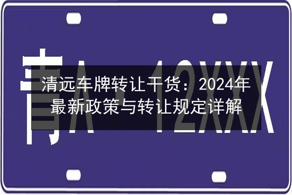 清远车牌转让干货：2024年最新政策与转让规定详解