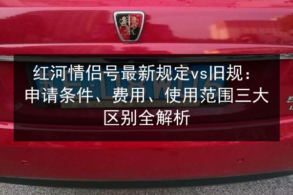 红河情侣号最新规定vs旧规：申请条件、费用、使用范围三大区别全解析 第2张