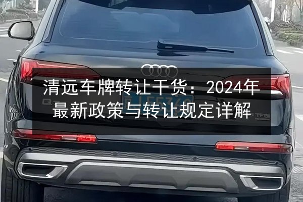 清远车牌转让干货：2024年最新政策与转让规定详解 第2张