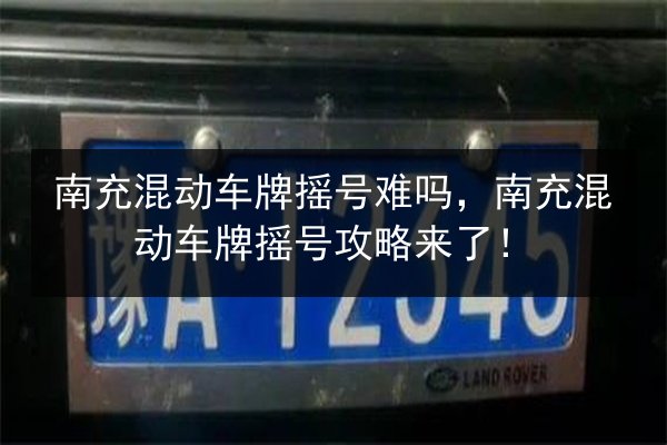南充混动车牌摇号难吗，南充混动车牌摇号攻略来了！