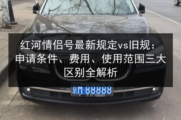 红河情侣号最新规定vs旧规：申请条件、费用、使用范围三大区别全解析 第3张