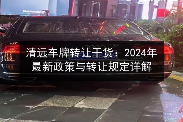 清远车牌转让干货：2024年最新政策与转让规定详解 第3张