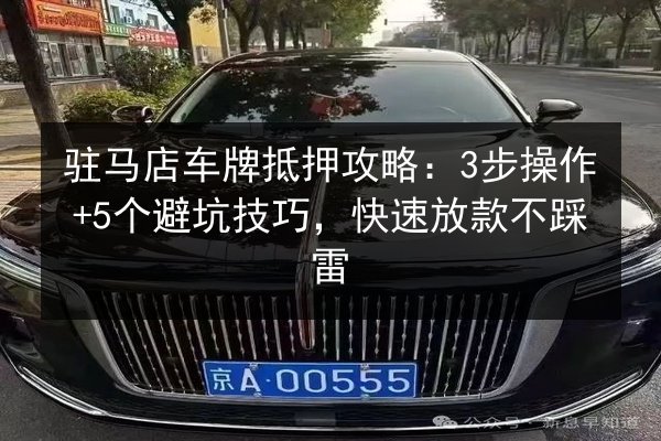 驻马店车牌抵押攻略：3步操作+5个避坑技巧，快速放款不踩雷 第3张