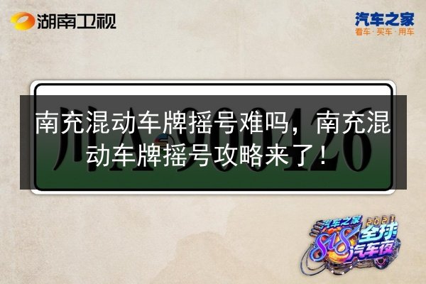 南充混动车牌摇号难吗,南充混动车牌摇号攻略来了! 第3张 南充混动车牌摇号难吗,南充混动车牌摇号攻略来了! 第3张