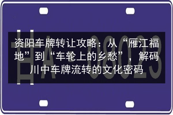 资阳车牌转让攻略：从“雁江福地”到“车轮上的乡愁”，解码川中车牌流转的文化密码