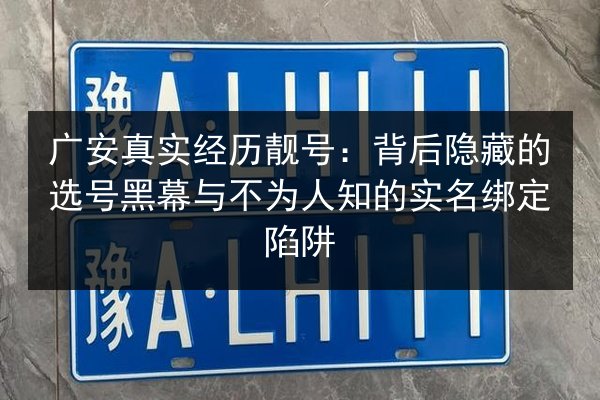 广安真实经历靓号：背后隐藏的选号黑幕与不为人知的实名绑定陷阱