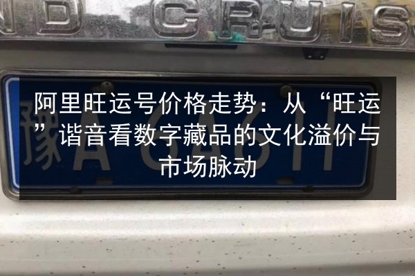 阿里旺运号价格走势：从“旺运”谐音看数字藏品的文化溢价与市场脉动