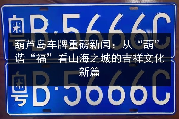 葫芦岛车牌重磅新闻：从“葫”谐“福”看山海之城的吉祥文化新篇