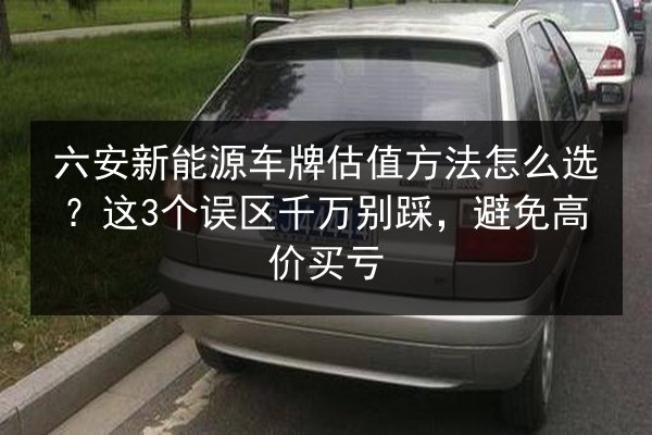 六安新能源车牌估值方法怎么选？这3个误区千万别踩，避免高价买亏