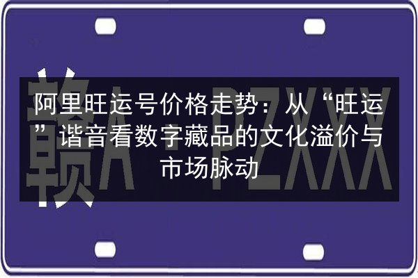 阿里旺运号价格走势：从“旺运”谐音看数字藏品的文化溢价与市场脉动 第2张