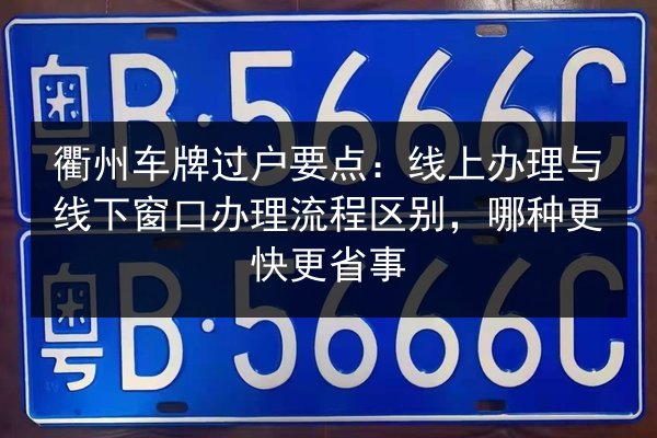 衢州车牌过户要点：线上办理与线下窗口办理流程区别，哪种更快更省事