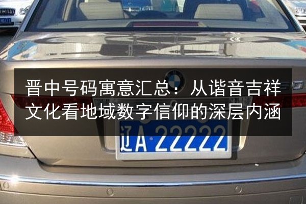 晋中号码寓意汇总:从谐音吉祥文化看地域数字信仰的深层内涵 第3张 晋中号码寓意汇总:从谐音吉祥文化看地域数字信仰的深层内涵 第3张