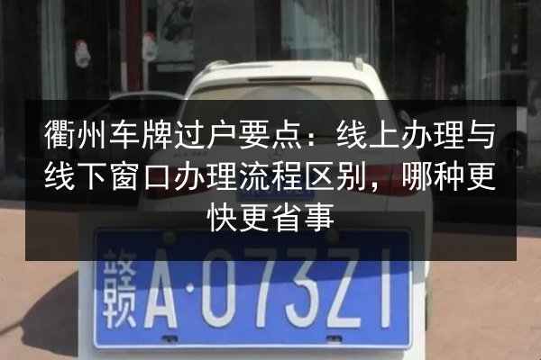 衢州车牌过户要点：线上办理与线下窗口办理流程区别，哪种更快更省事 第2张