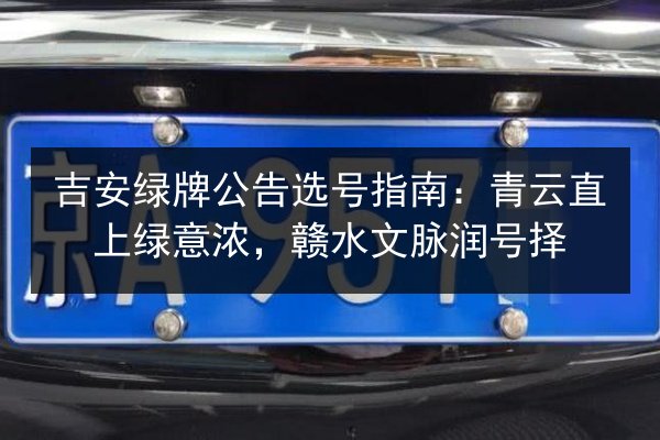 吉安绿牌公告选号指南:青云直上绿意浓,赣水文脉润号择 第2张 吉安绿牌公告选号指南:青云直上绿意浓,赣水文脉润号择 第2张