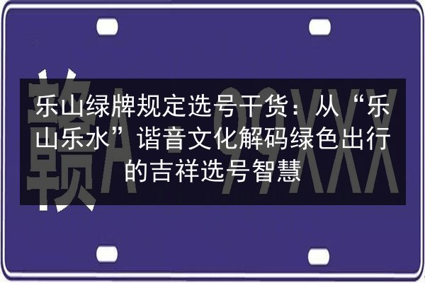 乐山绿牌规定选号干货：从“乐山乐水”谐音文化解码绿色出行的吉祥选号智慧