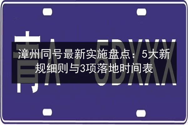 漳州同号最新实施盘点:5大新规细则与3项落地时间表 第3张 漳州同号最新实施盘点:5大新规细则与3项落地时间表 第3张