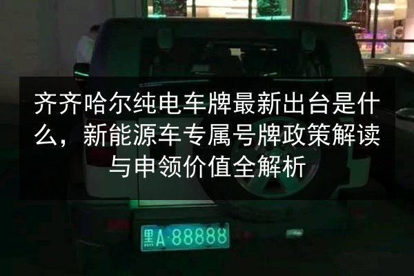 齐齐哈尔纯电车牌最新出台是什么，新能源车专属号牌政策解读与申领价值全解析