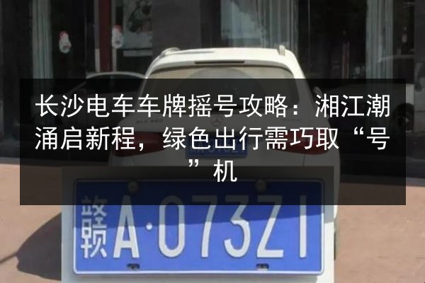 长沙电车车牌摇号攻略:湘江潮涌启新程,绿色出行需巧取“号”机 第2张 长沙电车车牌摇号攻略:湘江潮涌启新程,绿色出行需巧取“号”机 第2张