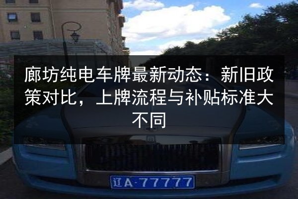 廊坊纯电车牌最新动态：新旧政策对比，上牌流程与补贴标准大不同