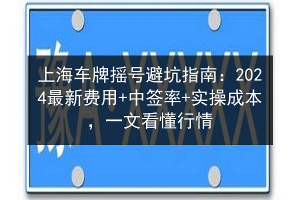 上海车牌摇号避坑指南：2024最新费用+中签率+实操成本，一文看懂行情