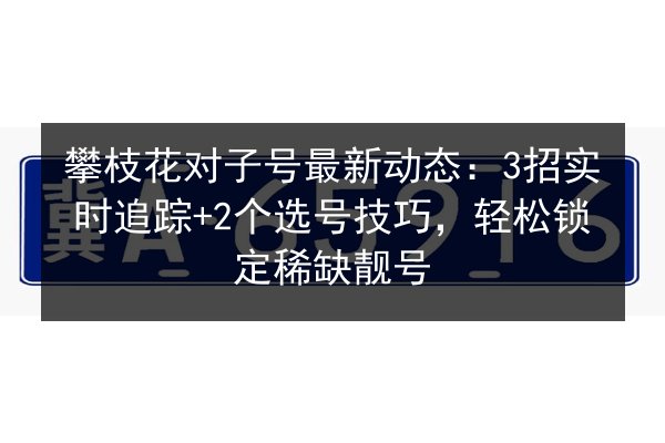 攀枝花对子号最新动态:3招实时追踪+2个选号技巧,轻松锁定稀缺靓号 第2张 攀枝花对子号最新动态:3招实时追踪+2个选号技巧,轻松锁定稀缺靓号 第2张