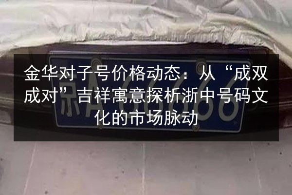 金华对子号价格动态:从“成双成对”吉祥寓意探析浙中号码文化的市场脉动 第2张 金华对子号价格动态:从“成双成对”吉祥寓意探析浙中号码文化的市场脉动 第2张