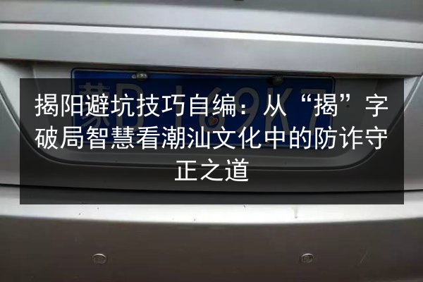 揭阳避坑技巧自编：从“揭”字破局智慧看潮汕文化中的防诈守正之道
