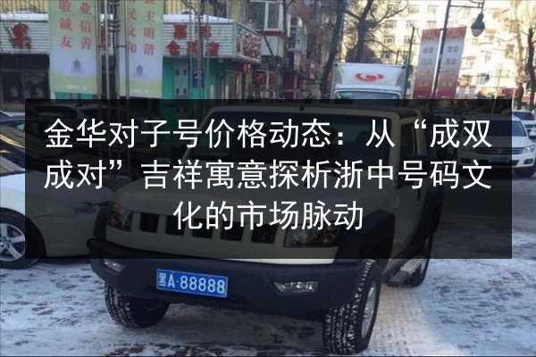 金华对子号价格动态:从“成双成对”吉祥寓意探析浙中号码文化的市场脉动 第3张 金华对子号价格动态:从“成双成对”吉祥寓意探析浙中号码文化的市场脉动 第3张