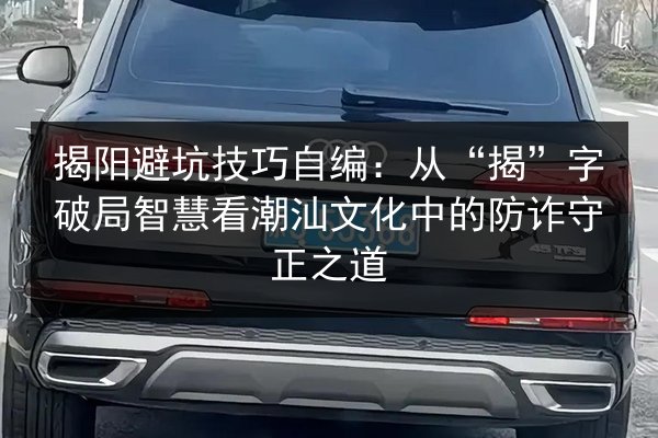 揭阳避坑技巧自编:从“揭”字破局智慧看潮汕文化中的防诈守正之道 第2张 揭阳避坑技巧自编:从“揭”字破局智慧看潮汕文化中的防诈守正之道 第2张