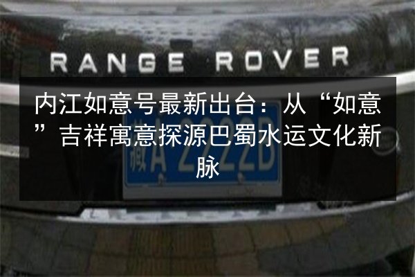内江如意号最新出台:从“如意”吉祥寓意探源巴蜀水运文化新脉 第3张 内江如意号最新出台:从“如意”吉祥寓意探源巴蜀水运文化新脉 第3张