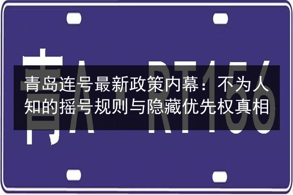 青岛连号最新政策内幕：不为人知的摇号规则与隐藏优先权真相