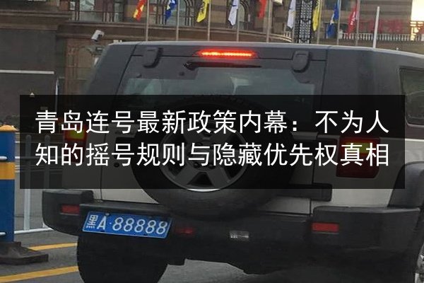 青岛连号最新政策内幕:不为人知的摇号规则与隐藏优先权真相 第2张 青岛连号最新政策内幕:不为人知的摇号规则与隐藏优先权真相 第2张