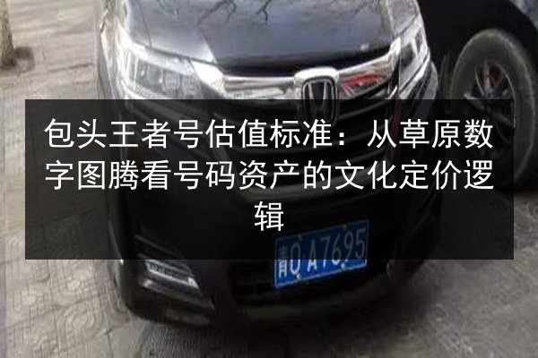 包头王者号估值标准：从草原数字图腾看号码资产的文化定价逻辑 第2张