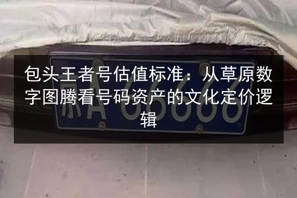包头王者号估值标准：从草原数字图腾看号码资产的文化定价逻辑 第3张