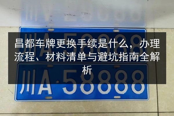 昌都车牌更换手续是什么，办理流程、材料清单与避坑指南全解析