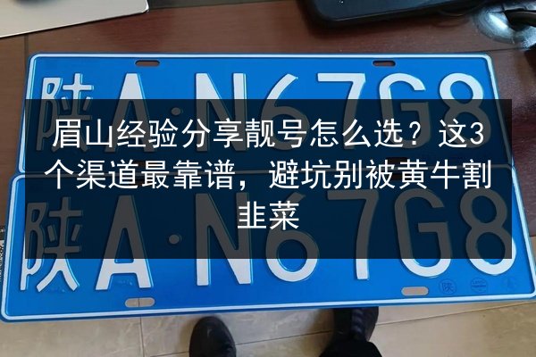 眉山经验分享靓号怎么选？这3个渠道最靠谱，避坑别被黄牛割韭菜