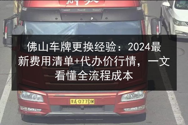 佛山车牌更换经验:2024最新费用清单+代办价行情,一文看懂全流程成本 第2张 佛山车牌更换经验:2024最新费用清单+代办价行情,一文看懂全流程成本 第2张