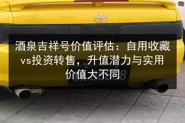 酒泉吉祥号价值评估:自用收藏vs投资转售,升值潜力与实用价值大不同 第2张 酒泉吉祥号价值评估:自用收藏vs投资转售,升值潜力与实用价值大不同 第2张