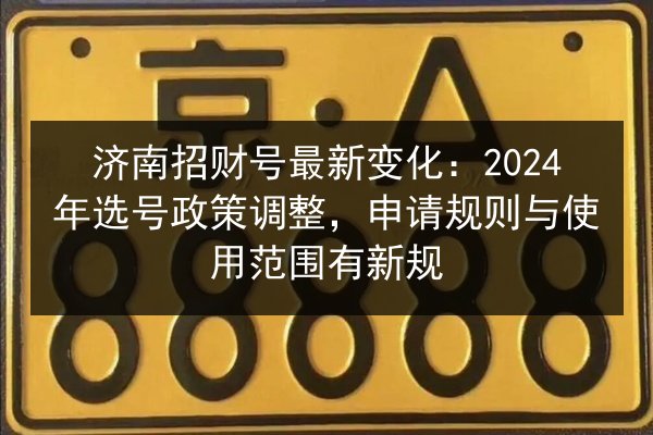 济南招财号最新变化：2024年选号政策调整，申请规则与使用范围有新规