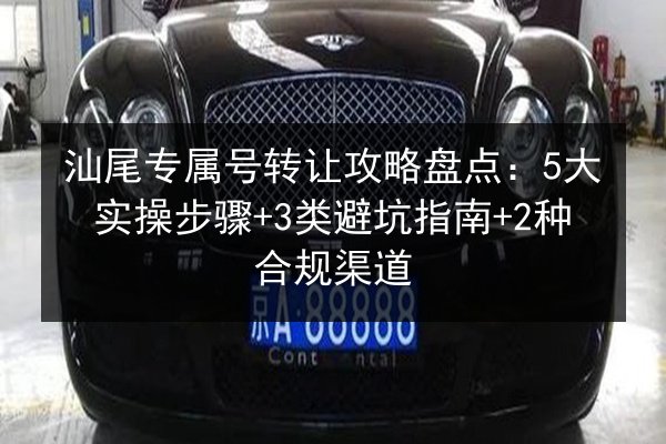 汕尾专属号转让攻略盘点:5大实操步骤+3类避坑指南+2种合规渠道 第3张 汕尾专属号转让攻略盘点:5大实操步骤+3类避坑指南+2种合规渠道 第3张