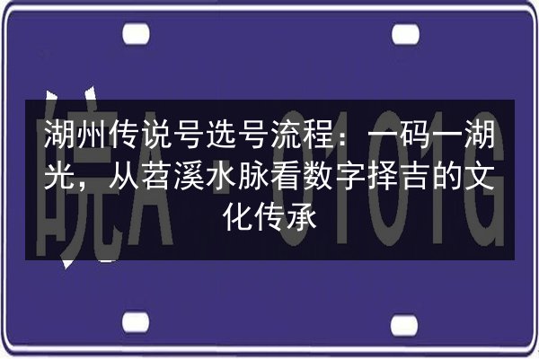 湖州传说号选号流程:一码一湖光,从苕溪水脉看数字择吉的文化传承 第2张 湖州传说号选号流程:一码一湖光,从苕溪水脉看数字择吉的文化传承 第2张