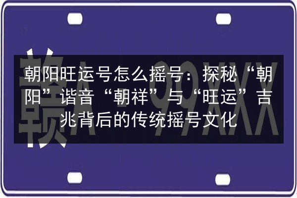 朝阳旺运号怎么摇号:探秘“朝阳”谐音“朝祥”与“旺运”吉兆背后的传统摇号文化 第2张 朝阳旺运号怎么摇号:探秘“朝阳”谐音“朝祥”与“旺运”吉兆背后的传统摇号文化 第2张