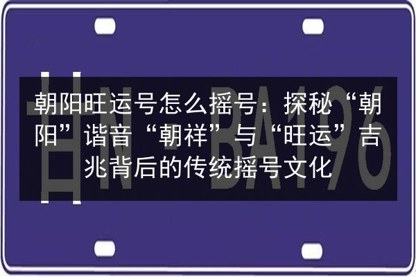 朝阳旺运号怎么摇号:探秘“朝阳”谐音“朝祥”与“旺运”吉兆背后的传统摇号文化 第3张 朝阳旺运号怎么摇号:探秘“朝阳”谐音“朝祥”与“旺运”吉兆背后的传统摇号文化 第3张