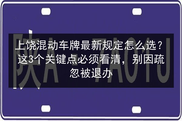 上饶混动车牌最新规定怎么选？这3个关键点必须看清，别因疏忽被退办