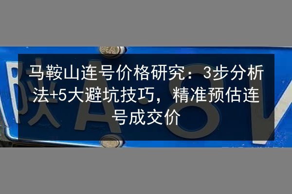马鞍山连号价格研究：3步分析法+5大避坑技巧，精准预估连号成交价