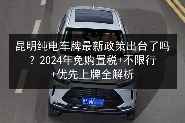昆明纯电车牌最新政策出台了吗?2024年免购置税+不限行+优先上牌全解析 第2张 昆明纯电车牌最新政策出台了吗?2024年免购置税+不限行+优先上牌全解析 第2张